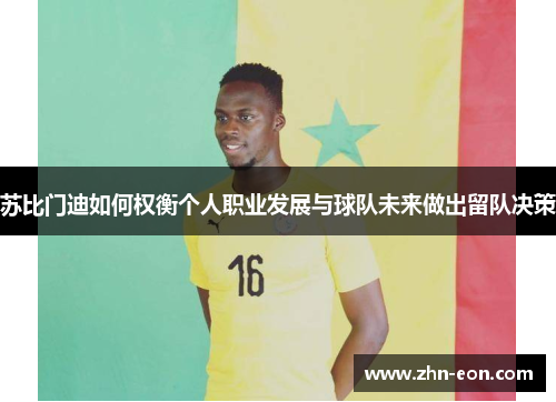 苏比门迪如何权衡个人职业发展与球队未来做出留队决策