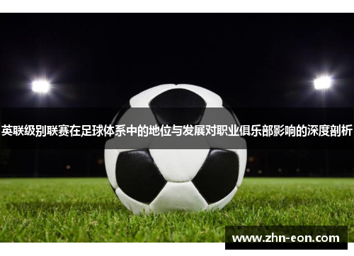 英联级别联赛在足球体系中的地位与发展对职业俱乐部影响的深度剖析