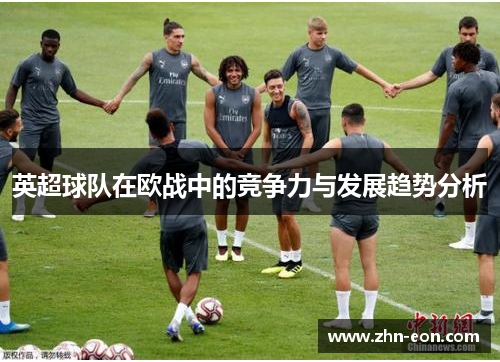 英超球队在欧战中的竞争力与发展趋势分析