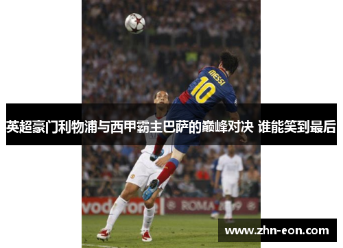 英超豪门利物浦与西甲霸主巴萨的巅峰对决 谁能笑到最后