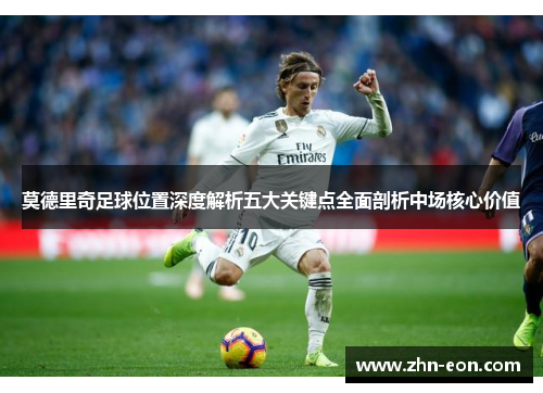 莫德里奇足球位置深度解析五大关键点全面剖析中场核心价值