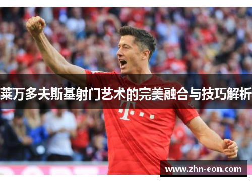 莱万多夫斯基射门艺术的完美融合与技巧解析