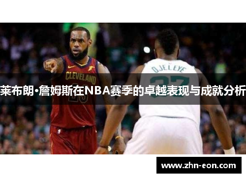莱布朗·詹姆斯在NBA赛季的卓越表现与成就分析