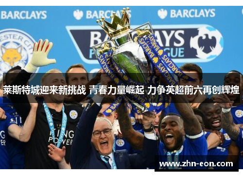 莱斯特城迎来新挑战 青春力量崛起 力争英超前六再创辉煌