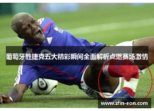 葡萄牙胜捷克五大精彩瞬间全面解析点燃赛场激情