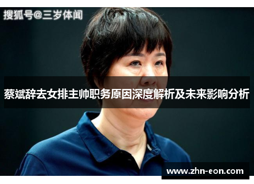 蔡斌辞去女排主帅职务原因深度解析及未来影响分析
