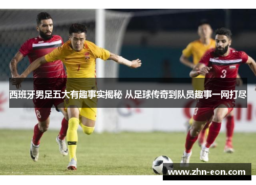 西班牙男足五大有趣事实揭秘 从足球传奇到队员趣事一网打尽