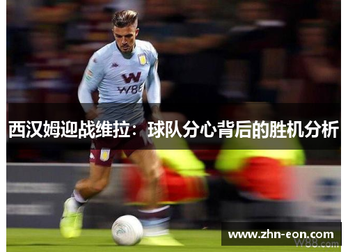 西汉姆迎战维拉：球队分心背后的胜机分析