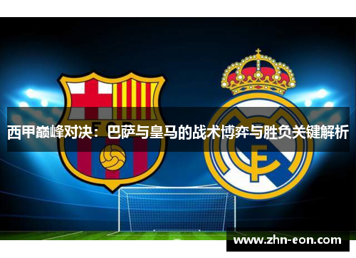 西甲巅峰对决：巴萨与皇马的战术博弈与胜负关键解析