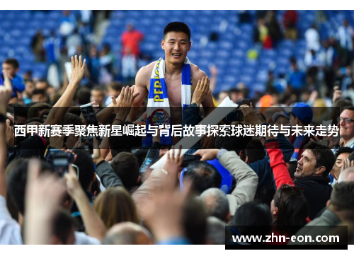 西甲新赛季聚焦新星崛起与背后故事探索球迷期待与未来走势