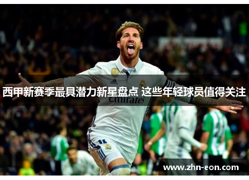 西甲新赛季最具潜力新星盘点 这些年轻球员值得关注