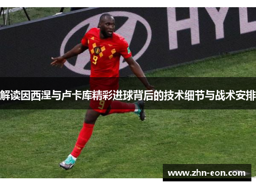 解读因西涅与卢卡库精彩进球背后的技术细节与战术安排