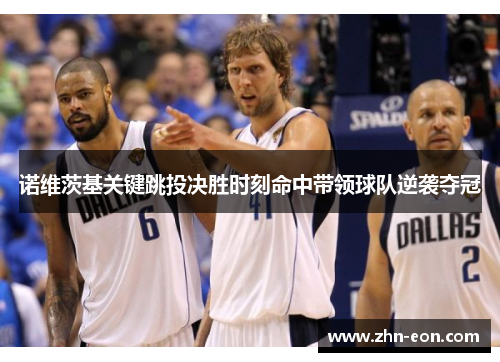 诺维茨基关键跳投决胜时刻命中带领球队逆袭夺冠