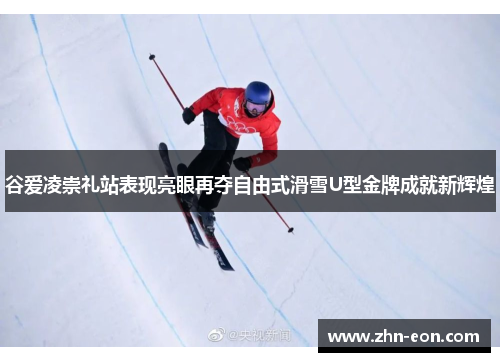 谷爱凌崇礼站表现亮眼再夺自由式滑雪U型金牌成就新辉煌
