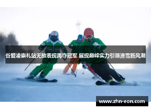 谷爱凌崇礼站无敌表现再夺冠军 展现巅峰实力引领滑雪新风潮