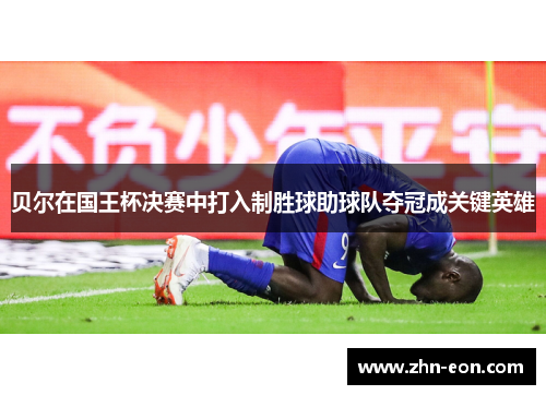 贝尔在国王杯决赛中打入制胜球助球队夺冠成关键英雄