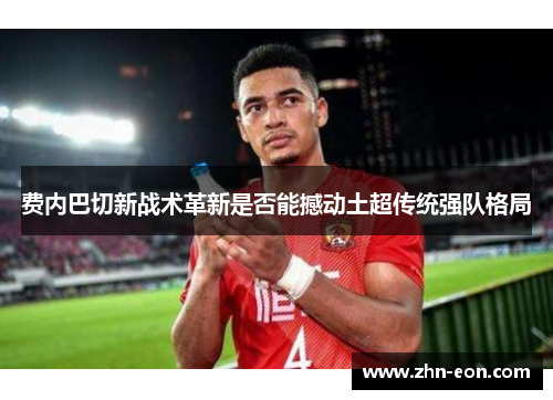 费内巴切新战术革新是否能撼动土超传统强队格局