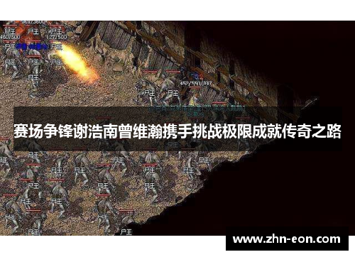 赛场争锋谢浩南曾维瀚携手挑战极限成就传奇之路