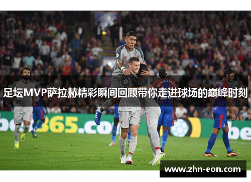 足坛MVP萨拉赫精彩瞬间回顾带你走进球场的巅峰时刻