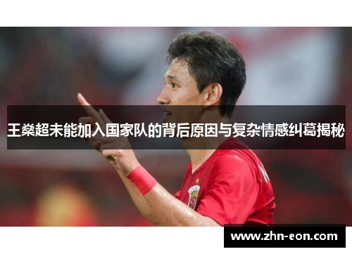 王燊超未能加入国家队的背后原因与复杂情感纠葛揭秘