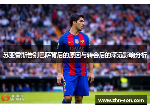 苏亚雷斯告别巴萨背后的原因与转会后的深远影响分析