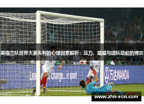 英格兰队世界大赛失利的心理因素解析：压力、期望与团队动能的博弈