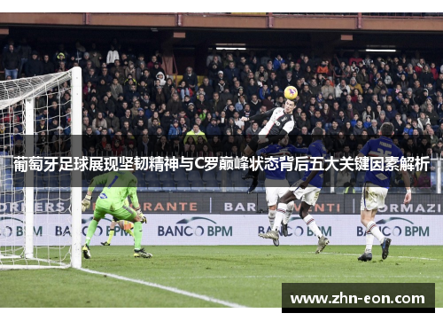 葡萄牙足球展现坚韧精神与C罗巅峰状态背后五大关键因素解析