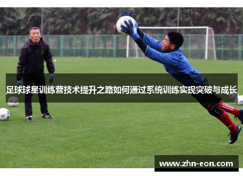 足球球星训练营技术提升之路如何通过系统训练实现突破与成长
