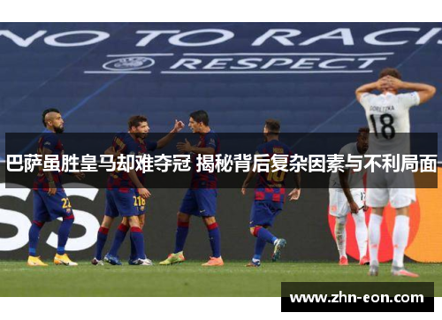 巴萨虽胜皇马却难夺冠 揭秘背后复杂因素与不利局面