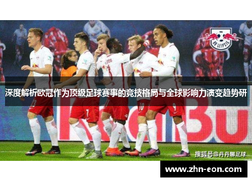 深度解析欧冠作为顶级足球赛事的竞技格局与全球影响力演变趋势研