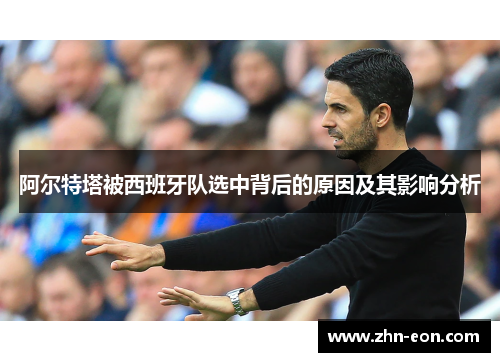 阿尔特塔被西班牙队选中背后的原因及其影响分析