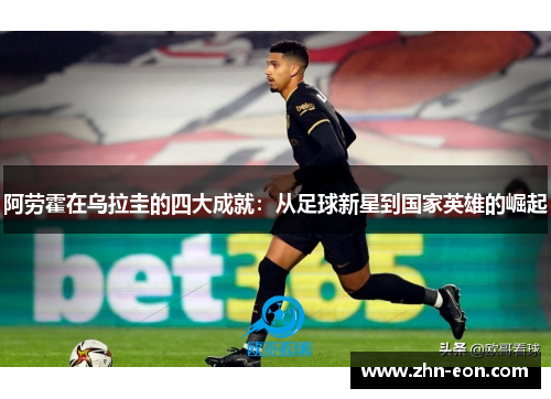 阿劳霍在乌拉圭的四大成就：从足球新星到国家英雄的崛起