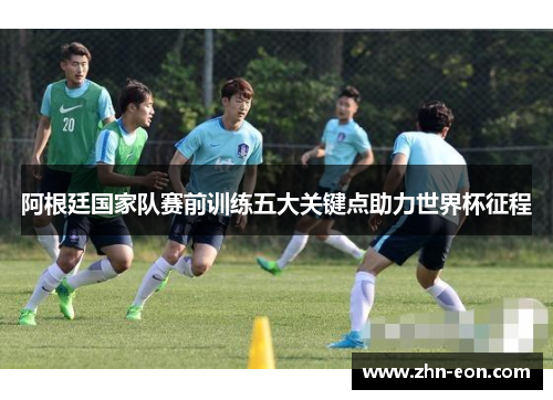 阿根廷国家队赛前训练五大关键点助力世界杯征程