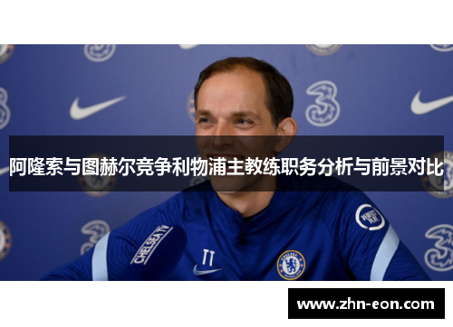 阿隆索与图赫尔竞争利物浦主教练职务分析与前景对比