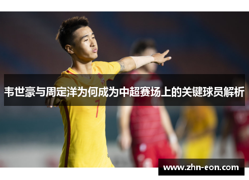 韦世豪与周定洋为何成为中超赛场上的关键球员解析