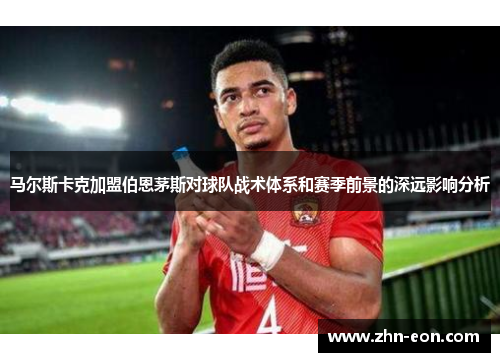 马尔斯卡克加盟伯恩茅斯对球队战术体系和赛季前景的深远影响分析